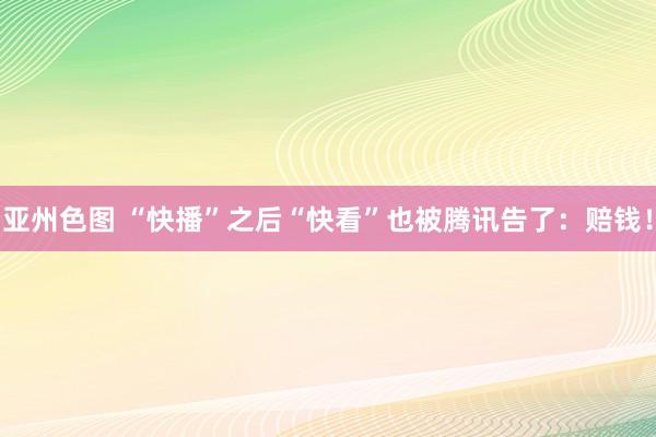 亚州色图 “快播”之后“快看”也被腾讯告了：赔钱！