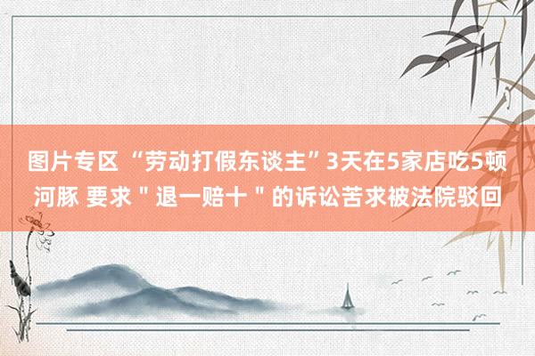 图片专区 “劳动打假东谈主”3天在5家店吃5顿河豚 要求＂退一赔十＂的诉讼苦求被法院驳回