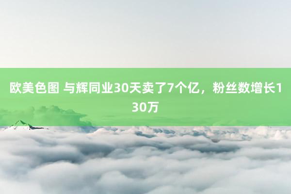 欧美色图 与辉同业30天卖了7个亿，粉丝数增长130万