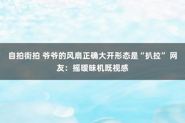 自拍街拍 爷爷的风扇正确大开形态是“扒拉” 网友：摇暧昧机既视感
