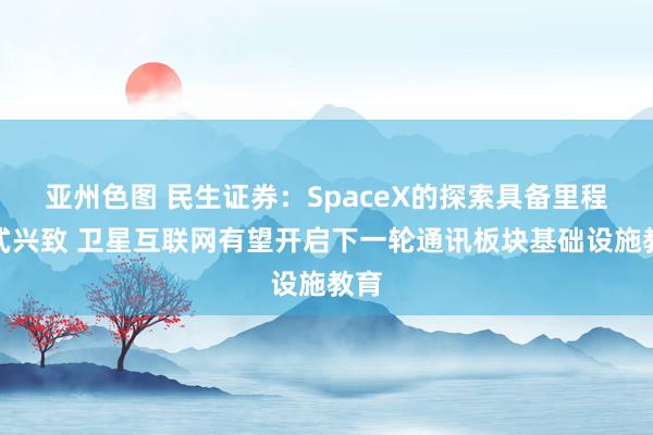 亚州色图 民生证券：SpaceX的探索具备里程碑式兴致 卫星互联网有望开启下一轮通讯板块基础设施教育