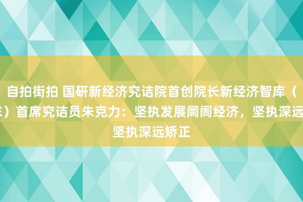 自拍街拍 国研新经济究诘院首创院长新经济智库（CiNE）首席究诘员朱克力：坚执发展阛阓经济，坚执深远矫正