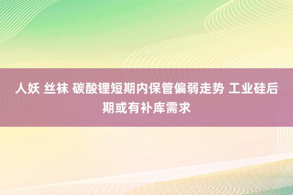 人妖 丝袜 碳酸锂短期内保管偏弱走势 工业硅后期或有补库需求