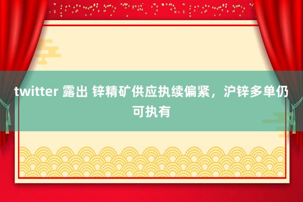 twitter 露出 锌精矿供应执续偏紧，沪锌多单仍可执有