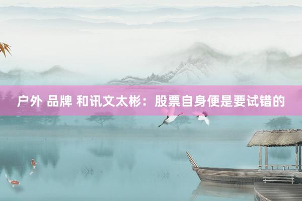 户外 品牌 和讯文太彬：股票自身便是要试错的