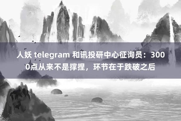 人妖 telegram 和讯投研中心征询员：3000点从来不是撑捏，环节在于跌破之后