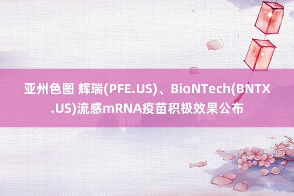亚州色图 辉瑞(PFE.US)、BioNTech(BNTX.US)流感mRNA疫苗积极效果公布
