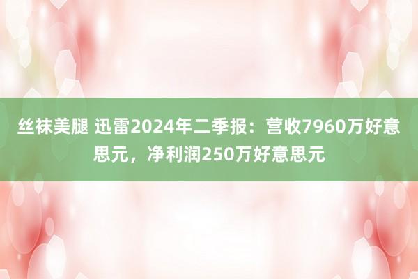 丝袜美腿 迅雷2024年二季报：营收7960万好意思元，净利润250万好意思元