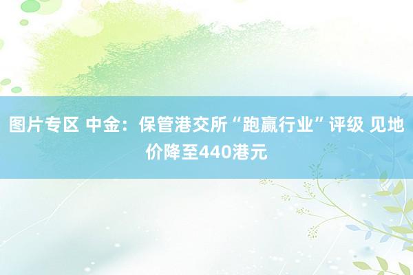 图片专区 中金：保管港交所“跑赢行业”评级 见地价降至440港元