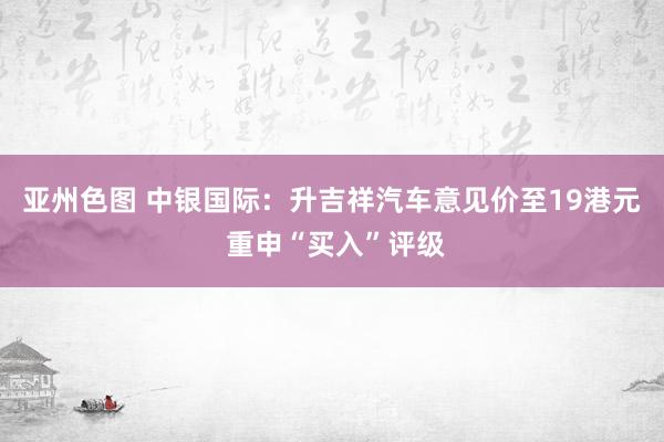 亚州色图 中银国际：升吉祥汽车意见价至19港元 重申“买入”评级