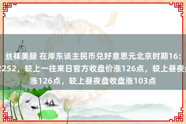 丝袜美腿 在岸东谈主民币兑好意思元北京时期16:30官方收报7.2252，较上一往来日官方收盘价涨126点，较上昼夜盘收盘涨103点