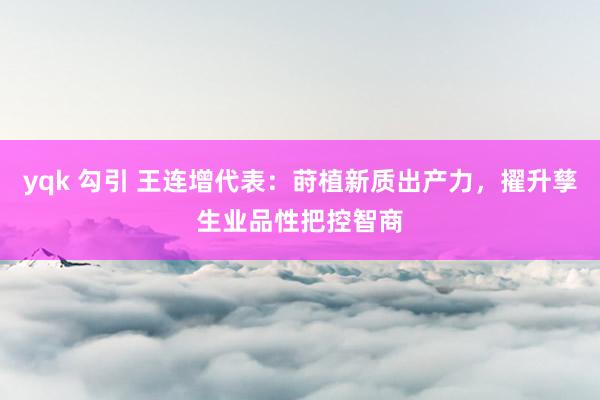 yqk 勾引 王连增代表：莳植新质出产力，擢升孳生业品性把控智商