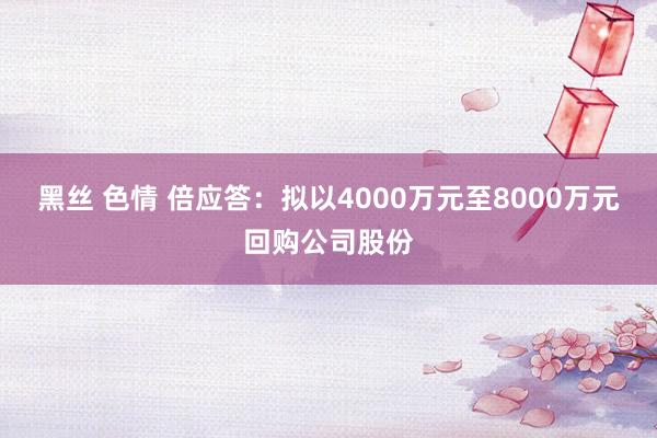 黑丝 色情 倍应答：拟以4000万元至8000万元回购公司股份